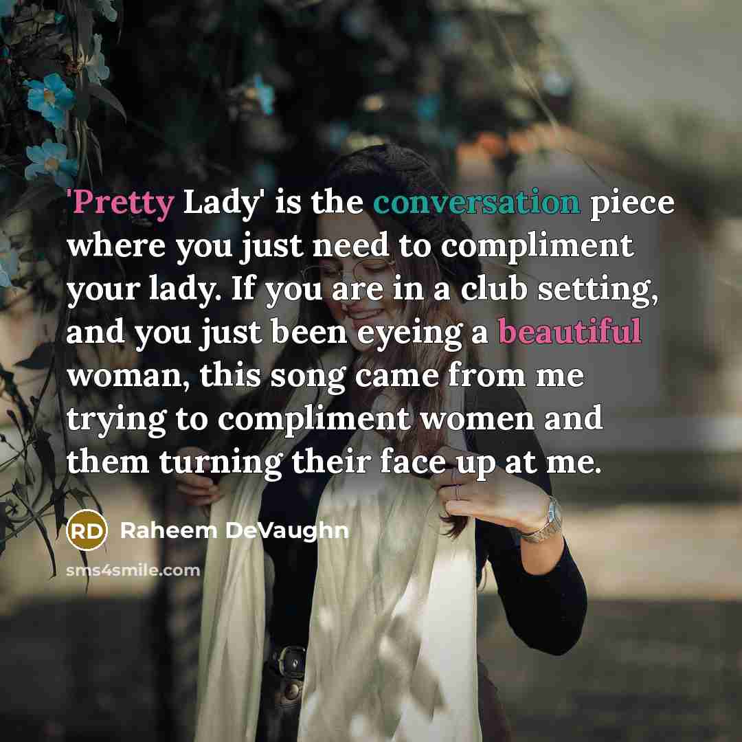 “'Pretty Lady' is the conversation piece where you just need to compliment your lady. If you are in a club setting, and you just been eyeing a beautiful woman, this song came from me trying to compliment women and them turning their face up at me.” quote by Raheem DeVaughn