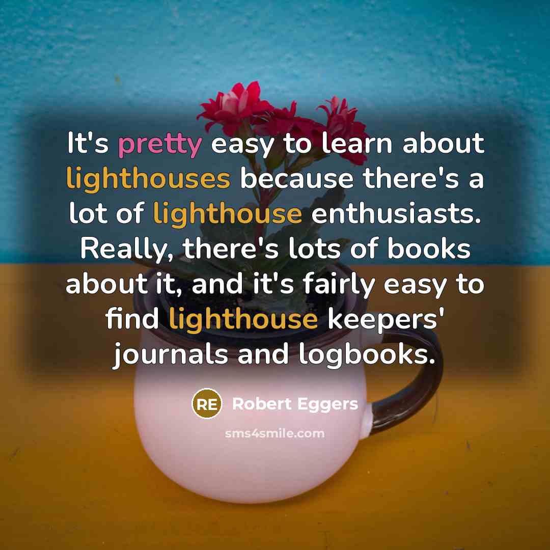 “It's pretty easy to learn about lighthouses because there's a lot of lighthouse enthusiasts. Really, there's lots of books about it, and it's fairly easy to find lighthouse keepers' journals and logbooks.” quote by Robert Eggers