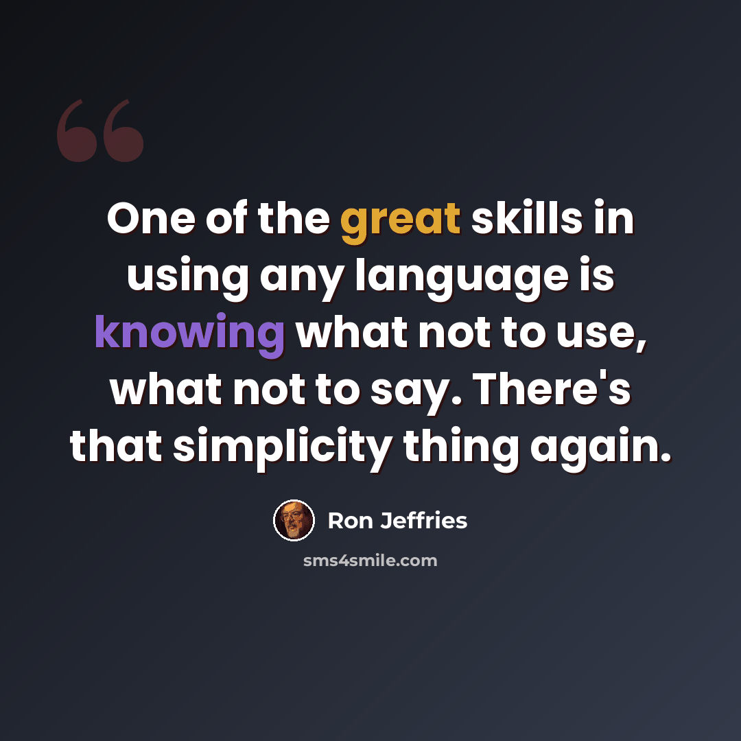 “One of the great skills in using any language is knowing what not to use, what not to say. There's that simplicity thing again.” quote by Ron Jeffries