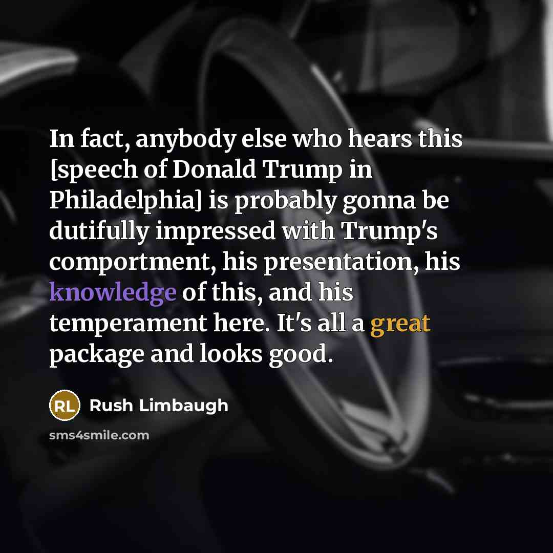 “In fact, anybody else who hears this [speech of Donald Trump in Philadelphia] is probably gonna be dutifully impressed with Trump's comportment, his presentation, his knowledge of this, and his temperament here. It's all a great package and looks good.” quote by Rush Limbaugh