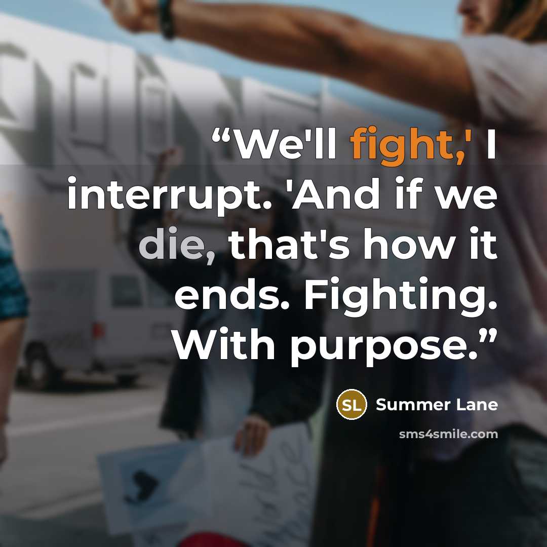 “We'll fight,' I interrupt. 'And if we die, that's how it ends. Fighting. With purpose.” quote by Summer Lane