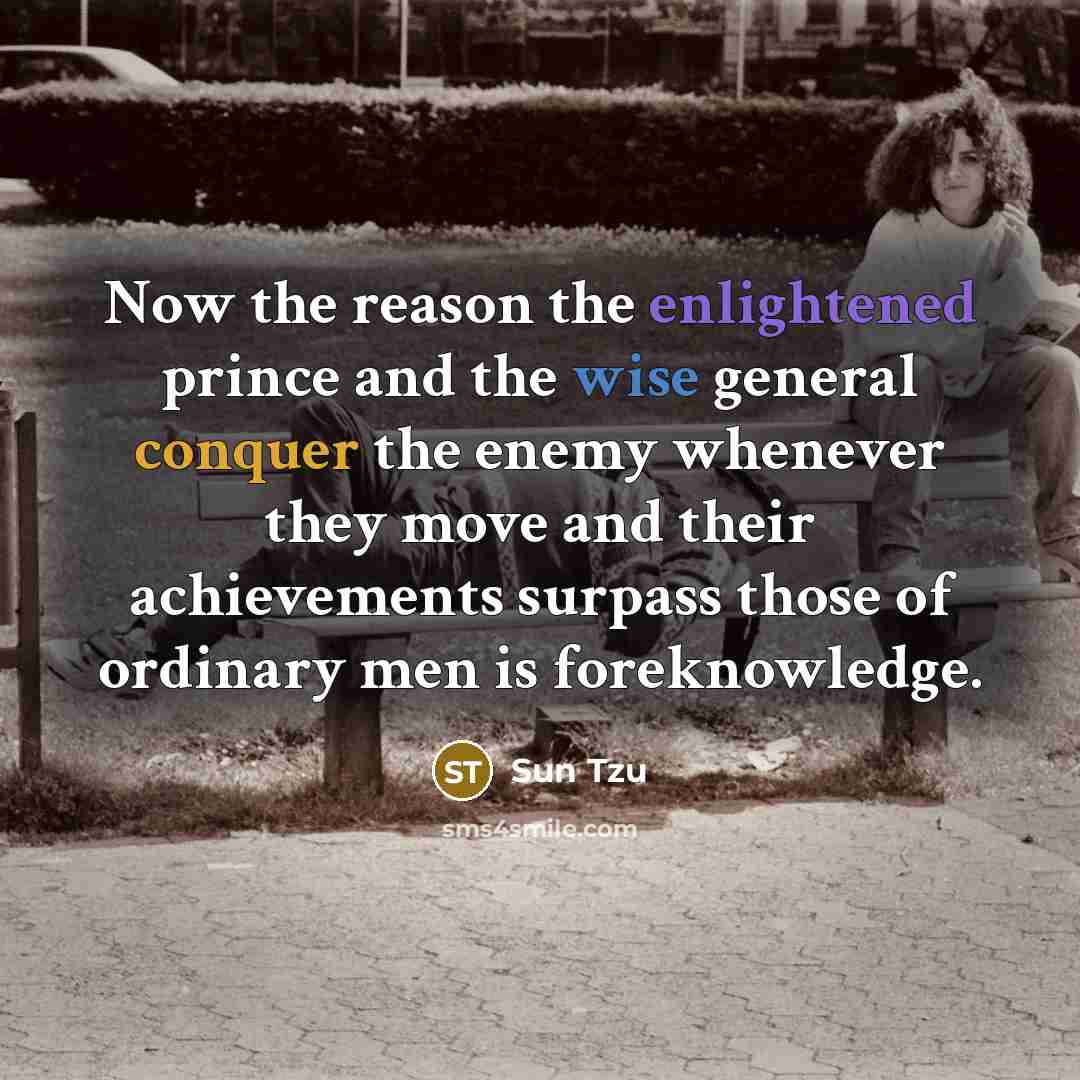 “Now the reason the enlightened prince and the wise general conquer the enemy whenever they move and their achievements surpass those of ordinary men is foreknowledge.” quote by Sun Tzu