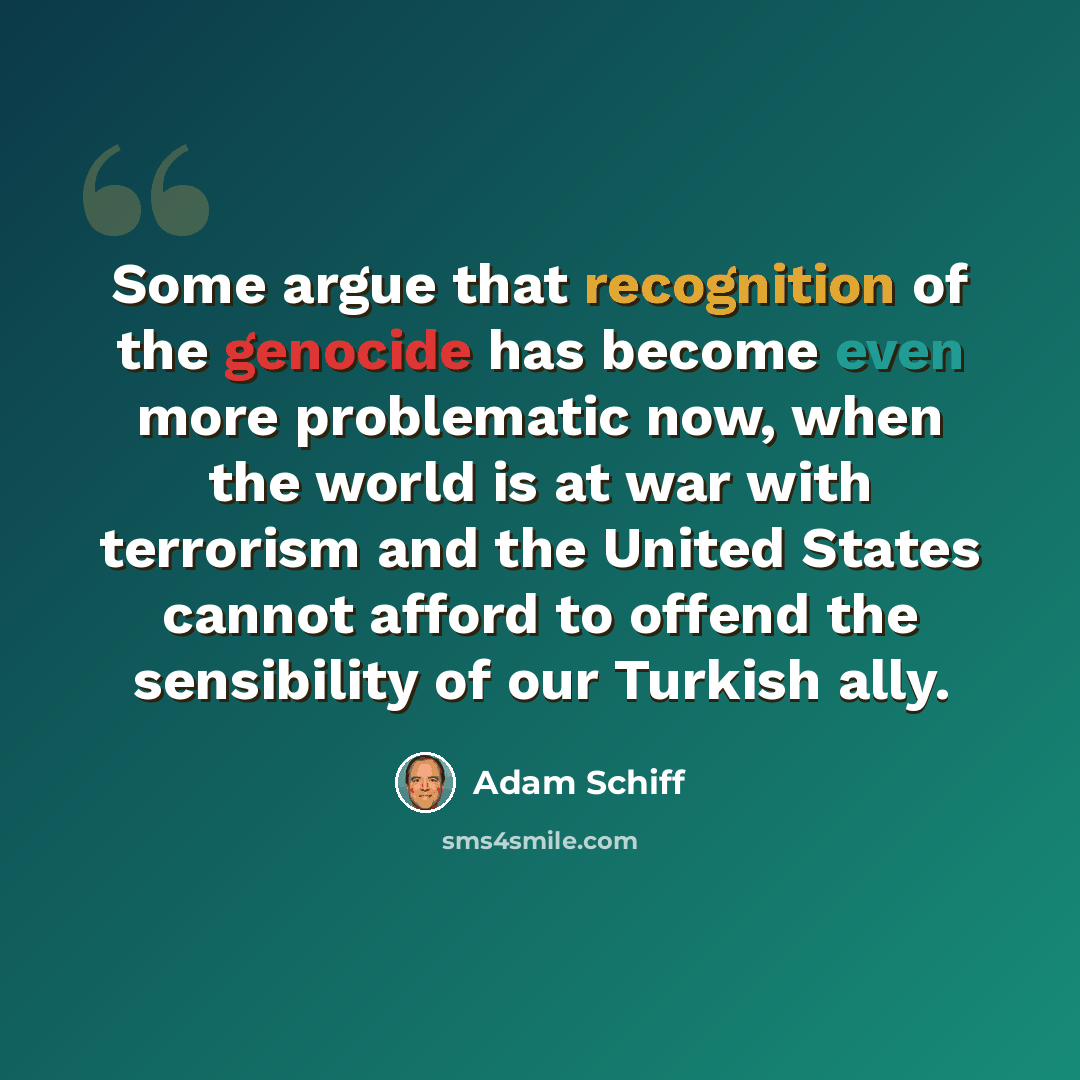 “Some argue that recognition of the genocide has become even more problematic now, when the world is at war with terrorism and the United States cannot afford to offend the sensibility of our Turkish ally.” quote by Adam Schiff