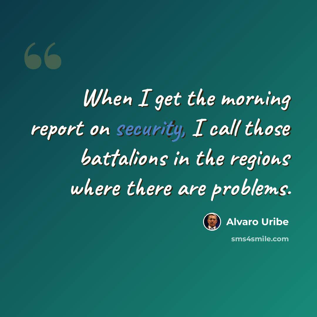 “When I get the morning report on security, I call those battalions in the regions where there are problems.” quote by Alvaro Uribe