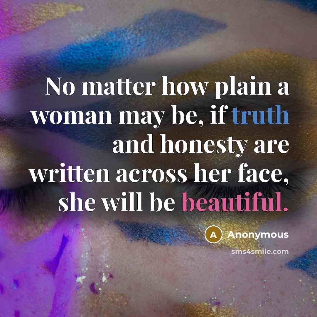 “No matter how plain a woman may be, if truth and honesty are written across her face, she will be beautiful.” quote by Anonymous