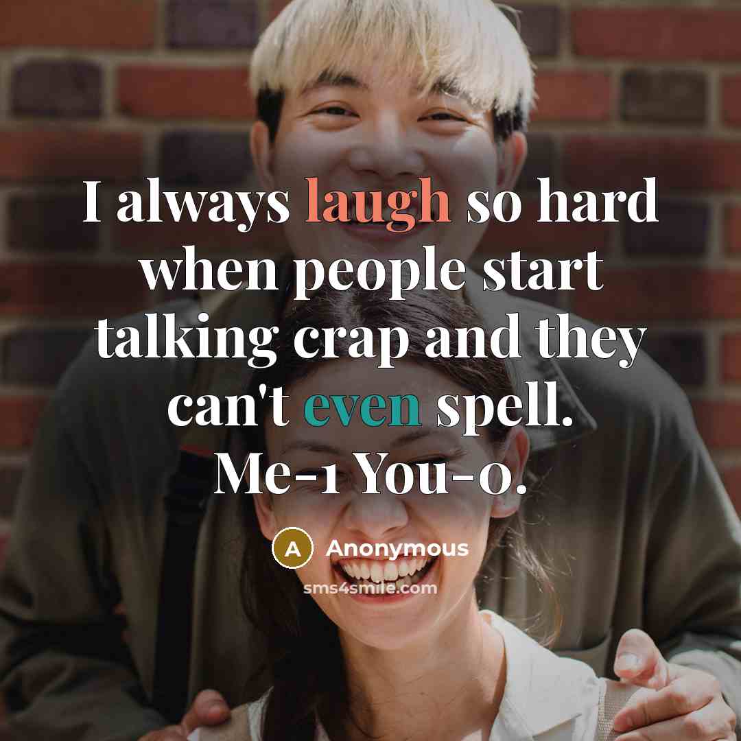 “I always laugh so hard when people start talking crap and they can't even spell. Me-1 You-0.” quote by Anonymous