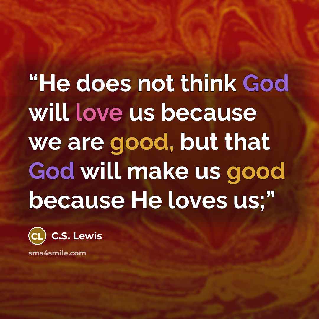 “He does not think God will love us because we are good, but that God will make us good because He loves us;” quote by C.S. Lewis