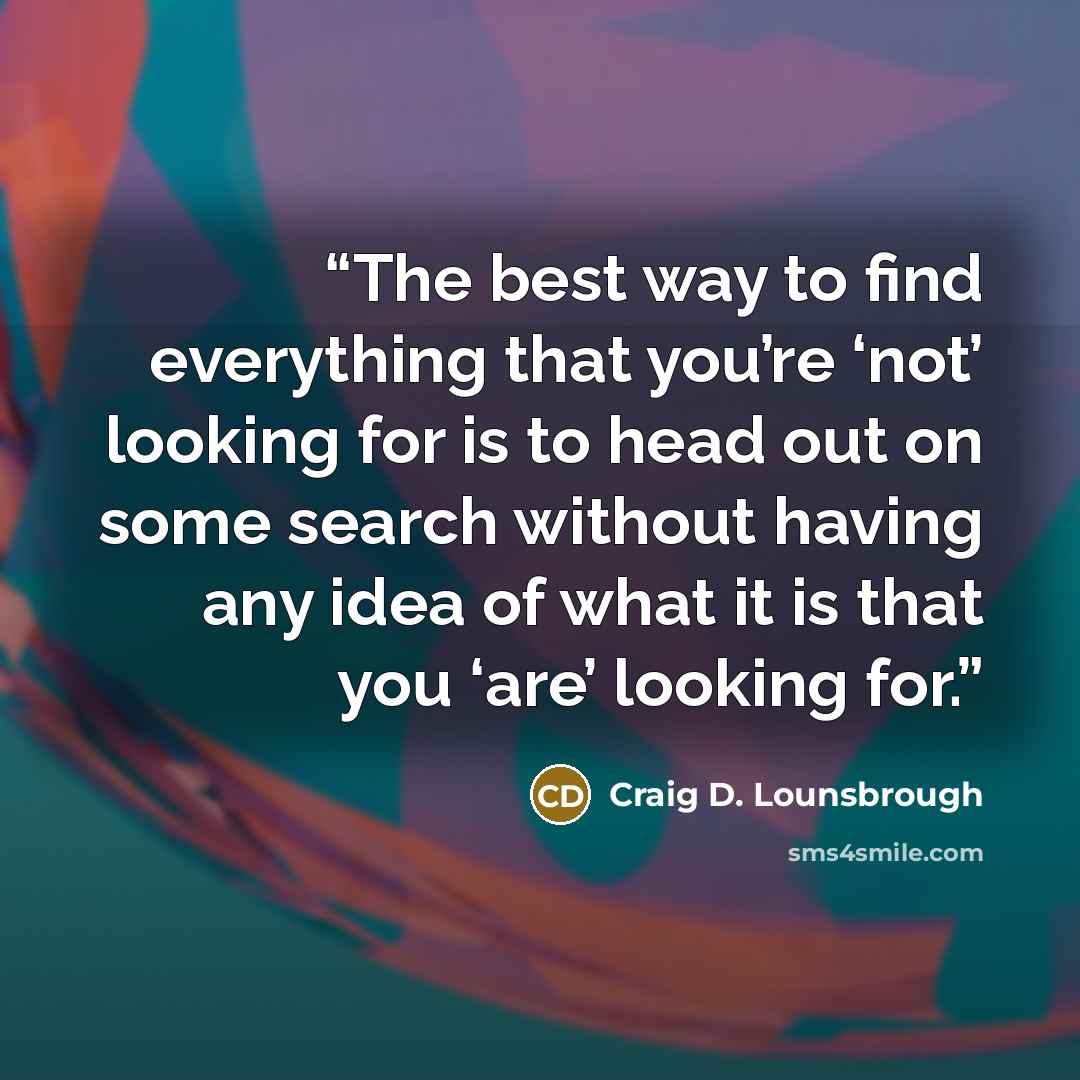 “The best way to find everything that you’re ‘not’ looking for is to head out on some search without having any idea of what it is that you ‘are’ looking for.” quote by Craig D. Lounsbrough