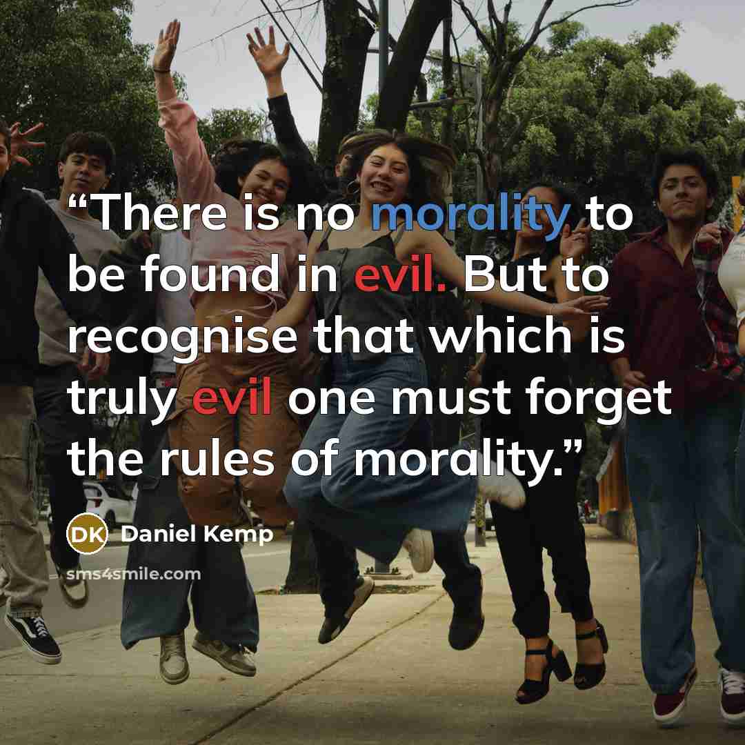 “There is no morality to be found in evil. But to recognise that which is truly evil one must forget the rules of morality.” quote by Daniel Kemp