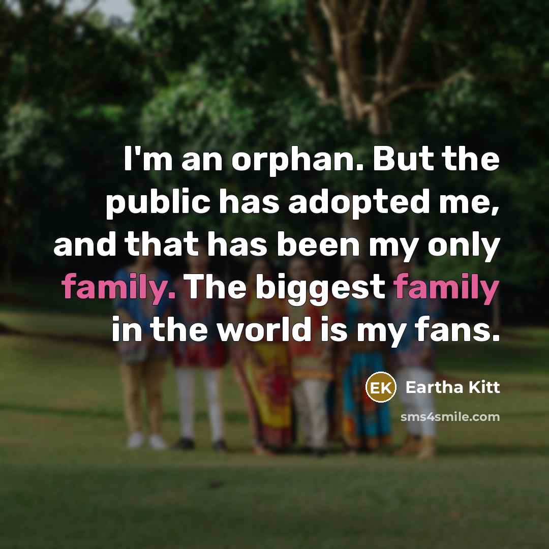 “I'm an orphan. But the public has adopted me, and that has been my only family. The biggest family in the world is my fans.” quote by Eartha Kitt