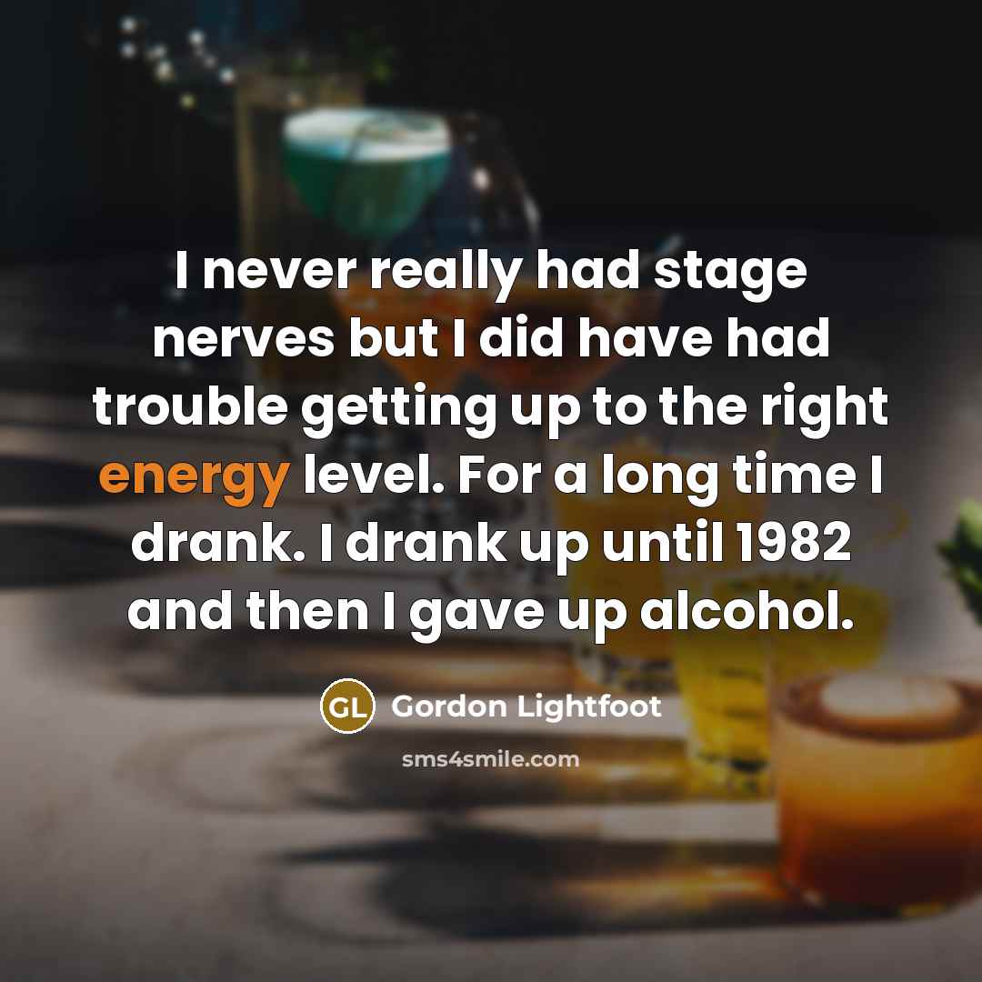“I never really had stage nerves but I did have had trouble getting up to the right energy level. For a long time I drank. I drank up until 1982 and then I gave up alcohol.” quote by Gordon Lightfoot
