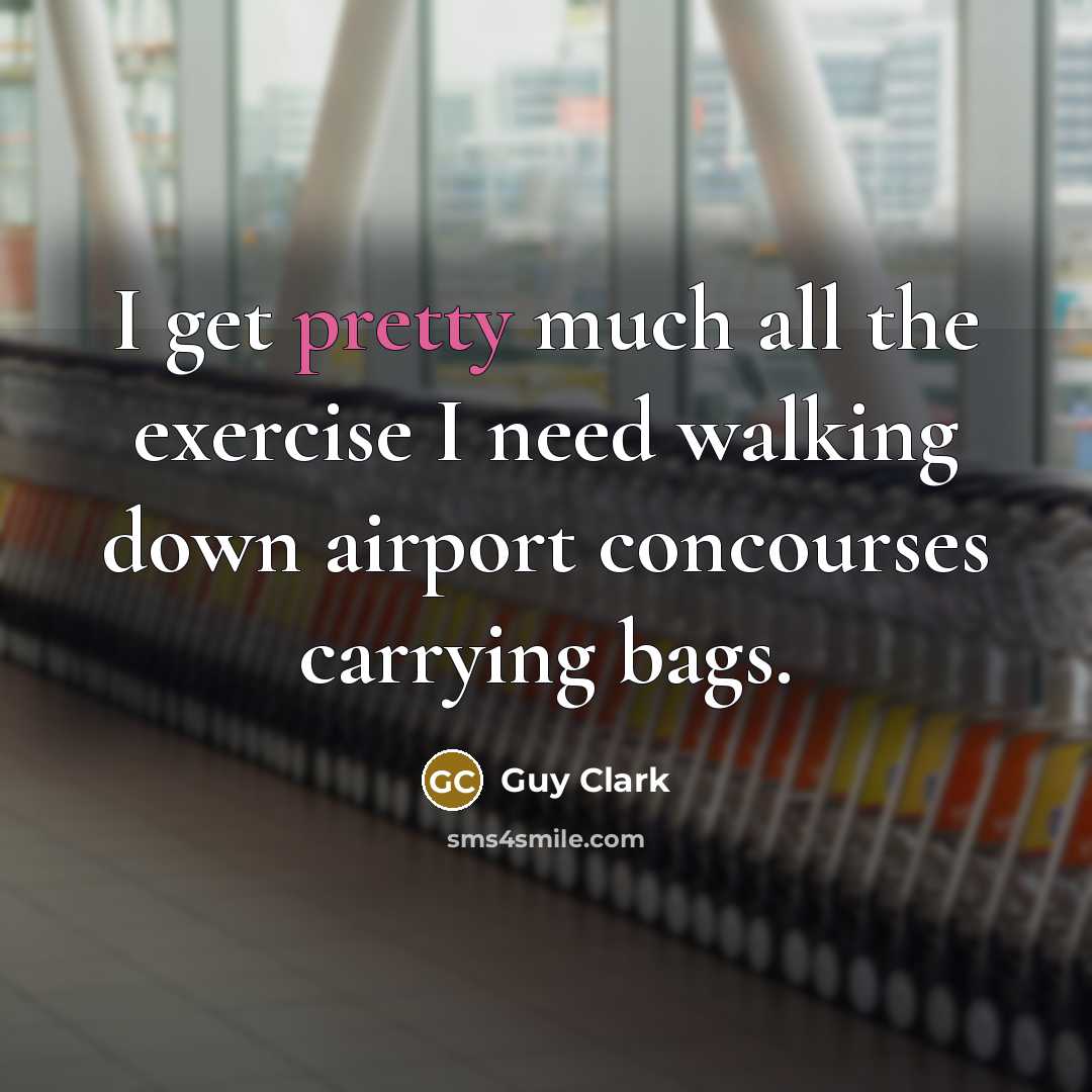 “I get pretty much all the exercise I need walking down airport concourses carrying bags.” quote by Guy Clark