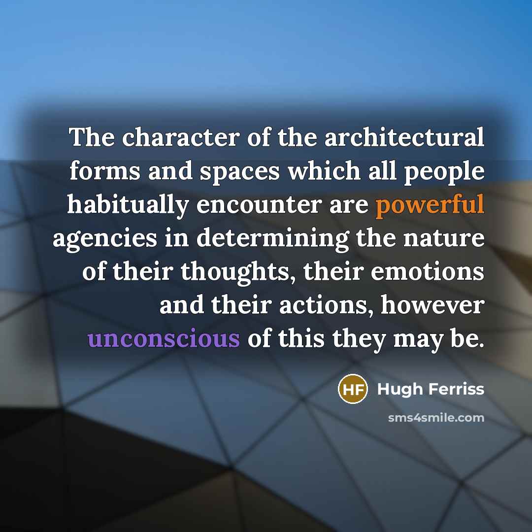 “The character of the architectural forms and spaces which all people habitually encounter are powerful agencies in determining the nature of their thoughts, their emotions and their actions, however unconscious of this they may be.” quote by Hugh Ferriss