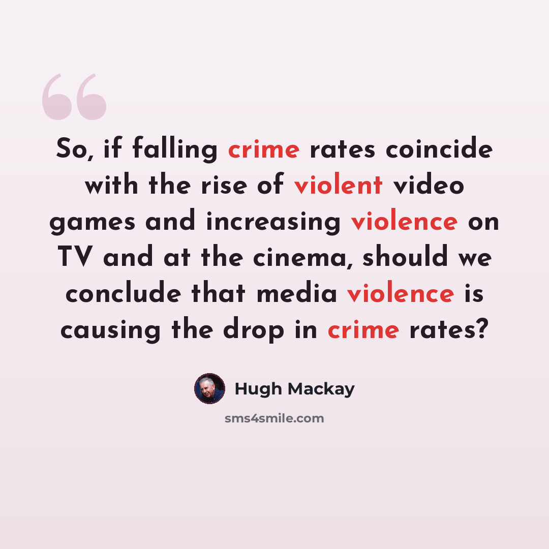“So, if falling crime rates coincide with the rise of violent video games and increasing violence on TV and at the cinema, should we conclude that media violence is causing the drop in crime rates?” quote by Hugh Mackay