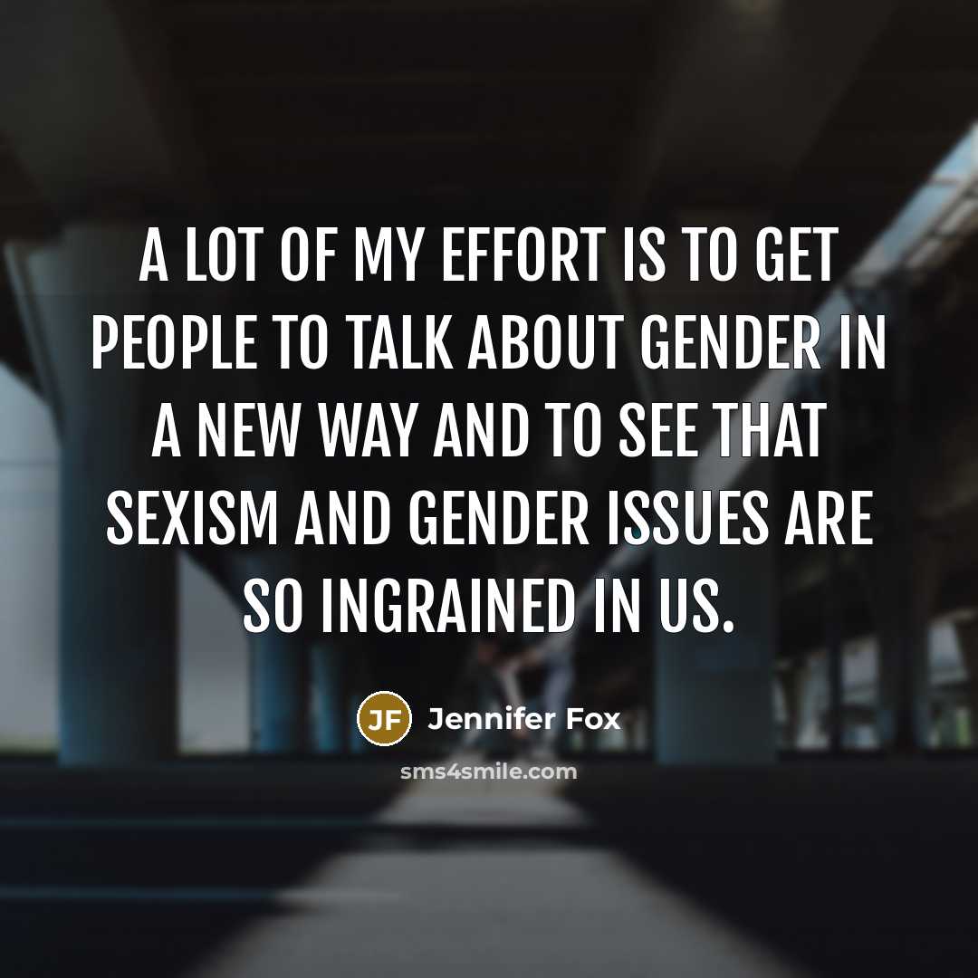 “A lot of my effort is to get people to talk about gender in a new way and to see that sexism and gender issues are so ingrained in us.” quote by Jennifer Fox