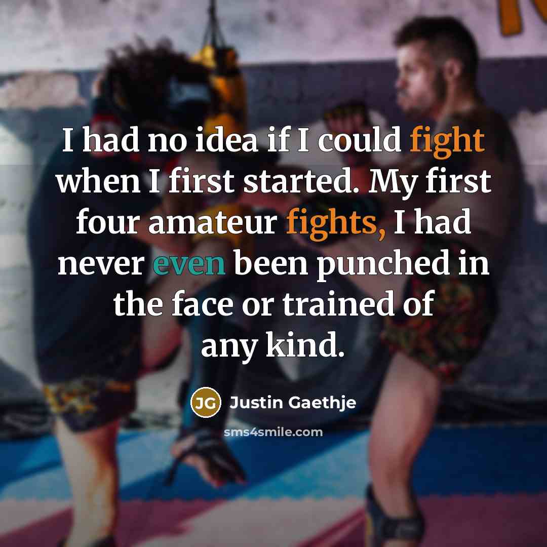 “I had no idea if I could fight when I first started. My first four amateur fights, I had never even been punched in the face or trained of any kind.” quote by Justin Gaethje