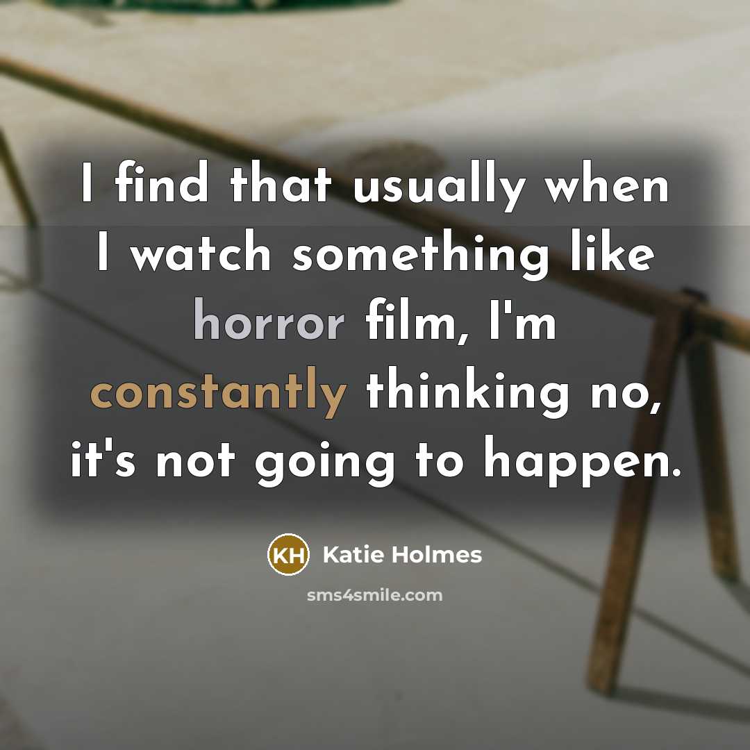 “I find that usually when I watch something like horror film, I'm constantly thinking no, it's not going to happen.” quote by Katie Holmes