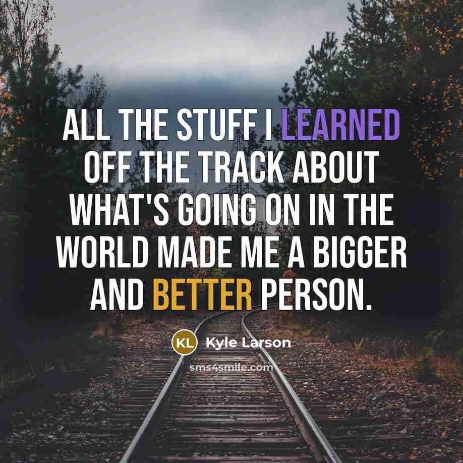 “All the stuff I learned off the track about what's going on in the world made me a bigger and better person.” quote by Kyle Larson