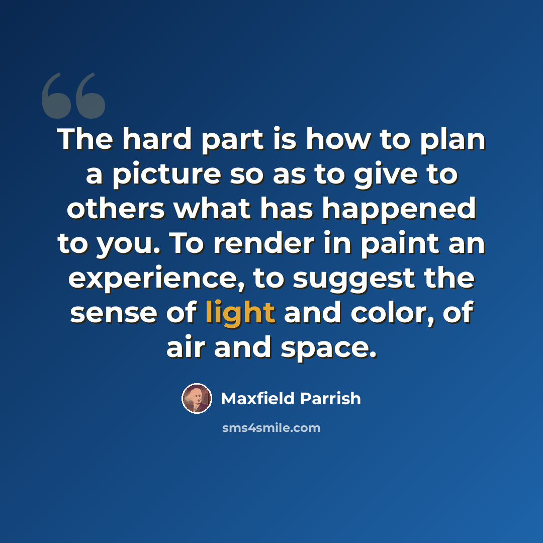 “The hard part is how to plan a picture so as to give to others what has happened to you. To render in paint an experience, to suggest the sense of light and color, of air and space.” quote by Maxfield Parrish