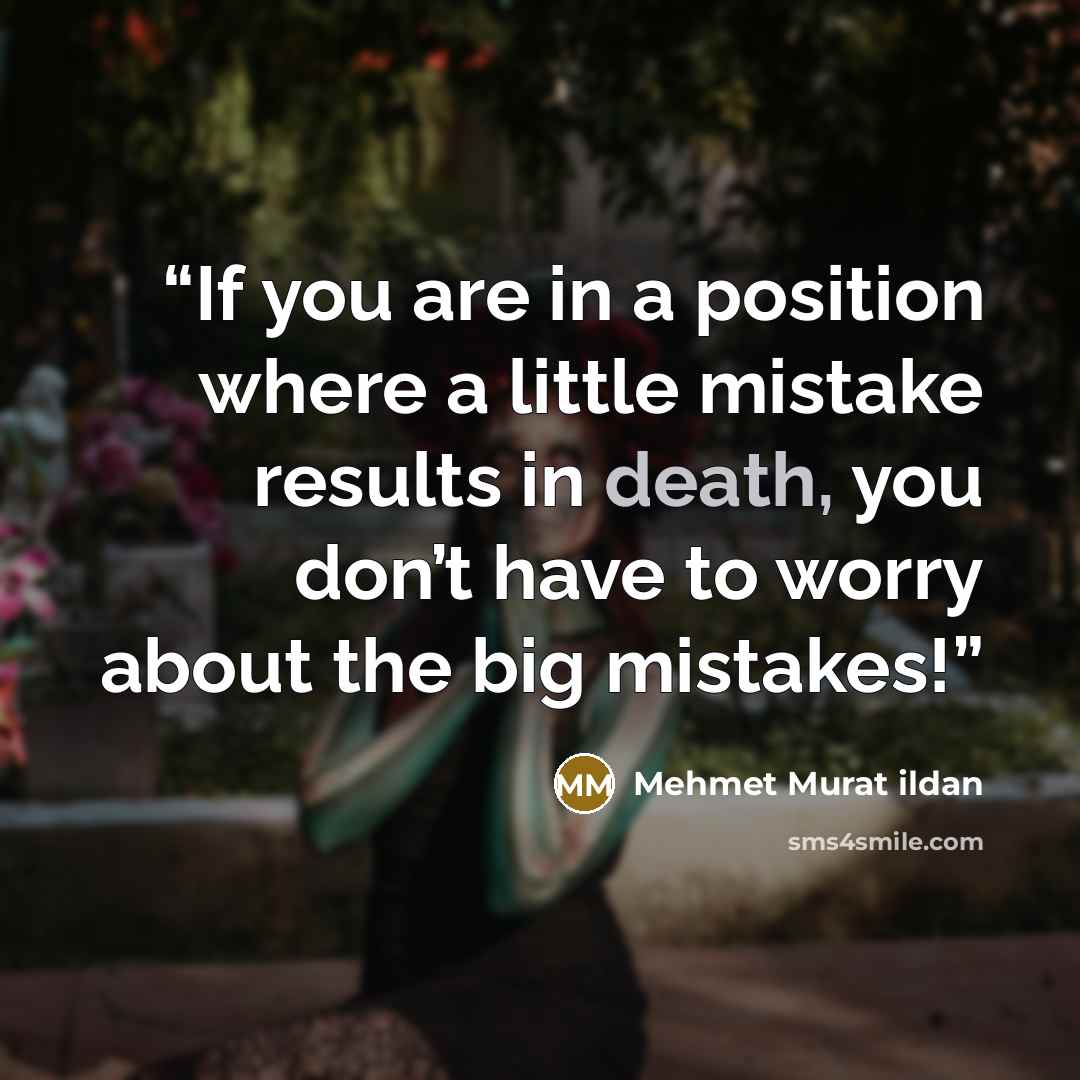 “If you are in a position where a little mistake results in death, you don’t have to worry about the big mistakes!” quote by Mehmet Murat ildan