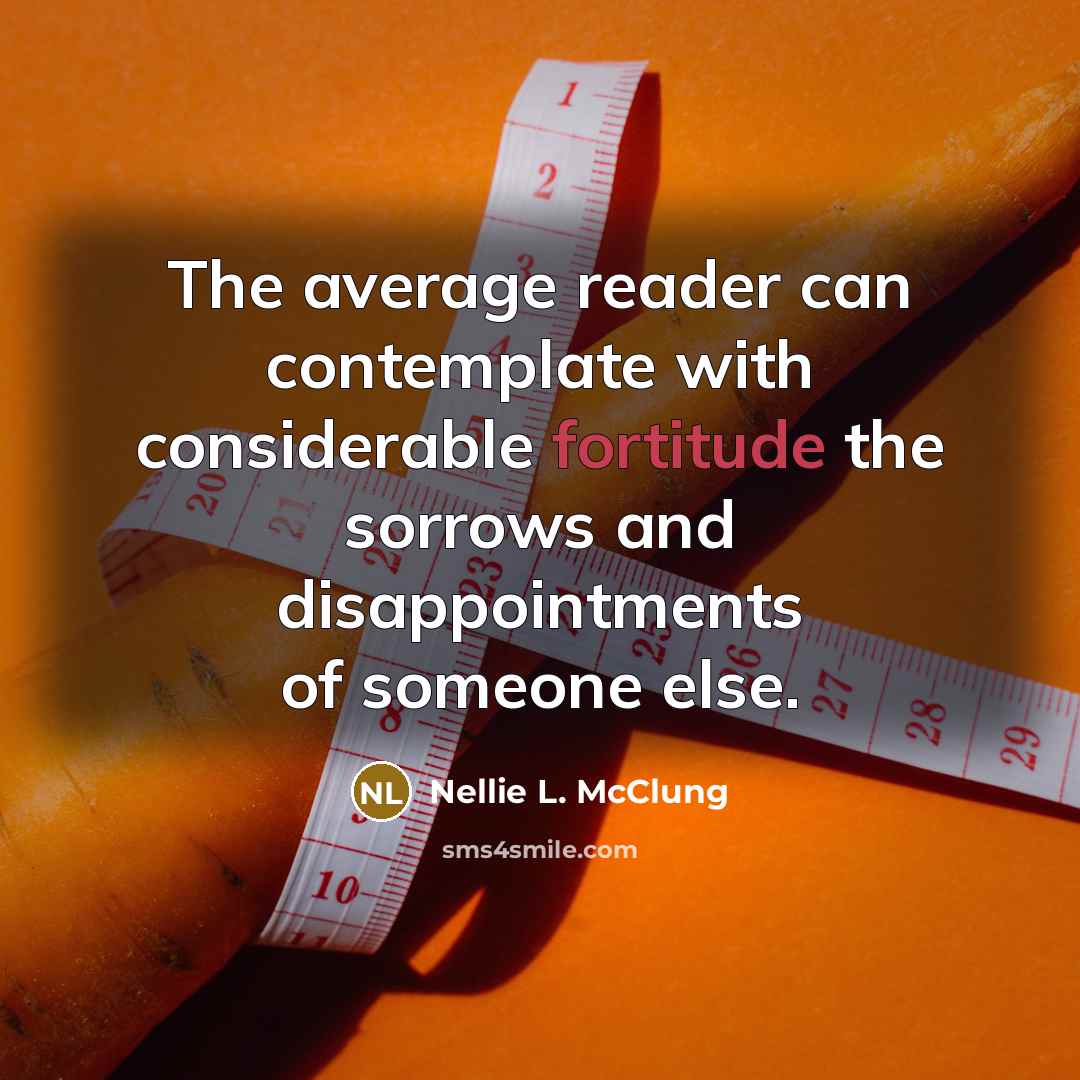 “The average reader can contemplate with considerable fortitude the sorrows and disappointments of someone else.” quote by Nellie L. McClung