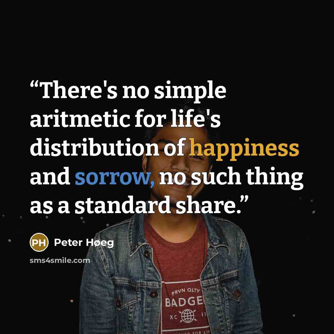 “There's no simple aritmetic for life's distribution of happiness and sorrow, no such thing as a standard share.” quote by Peter Høeg
