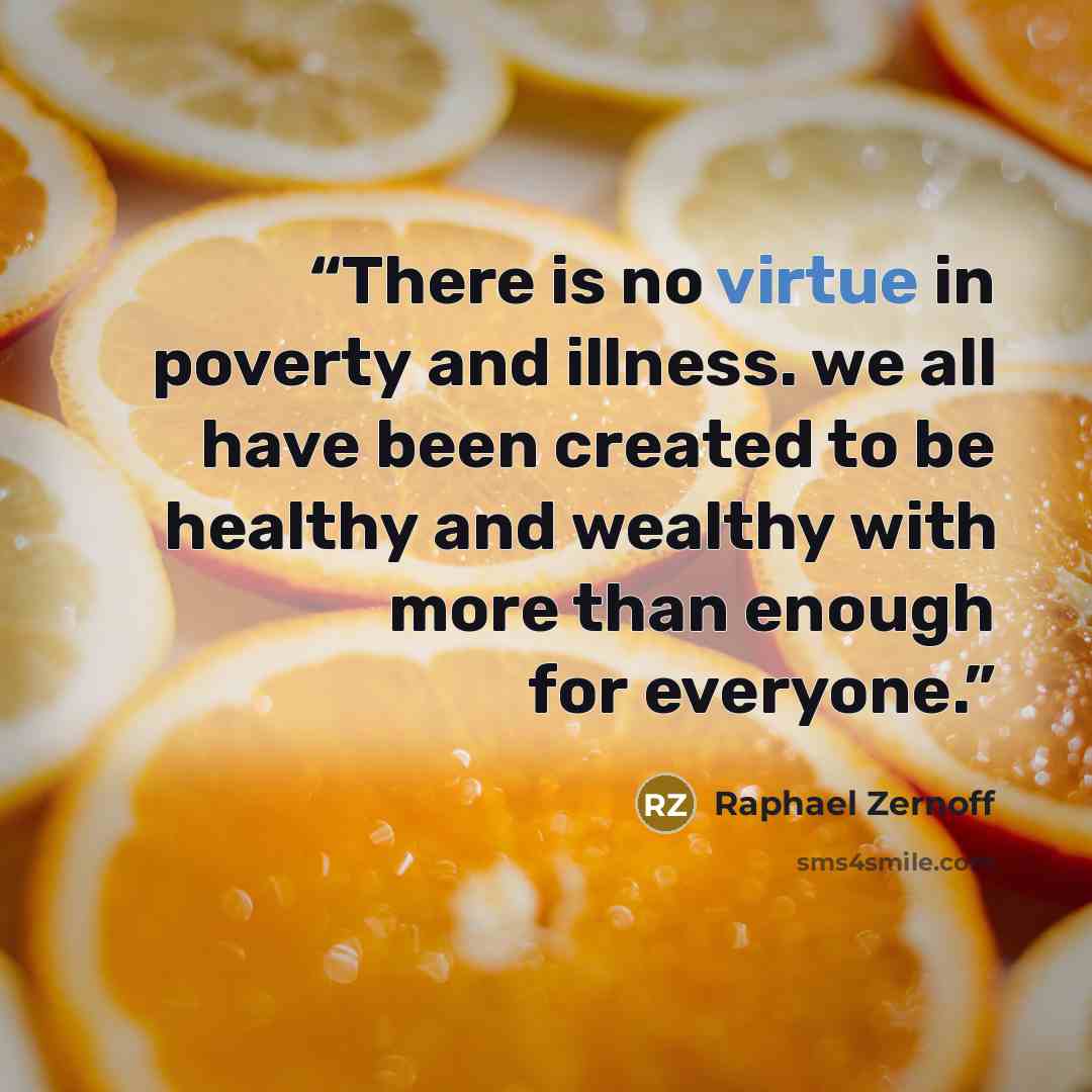 “There is no virtue in poverty and illness. we all have been created to be healthy and wealthy with more than enough for everyone.” quote by Raphael Zernoff
