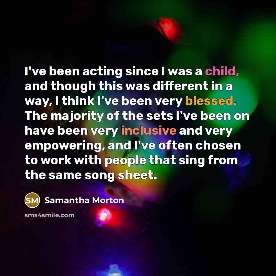 “I've been acting since I was a child, and though this was different in a way, I think I've been very blessed. The majority of the sets I've been on have been very inclusive and very empowering, and I've often chosen to work with people that sing from the same song sheet.” quote by Samantha Morton