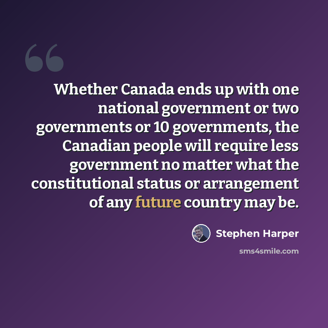 “Whether Canada ends up with one national government or two governments or 10 governments, the Canadian people will require less government no matter what the constitutional status or arrangement of any future country may be.” quote by Stephen Harper
