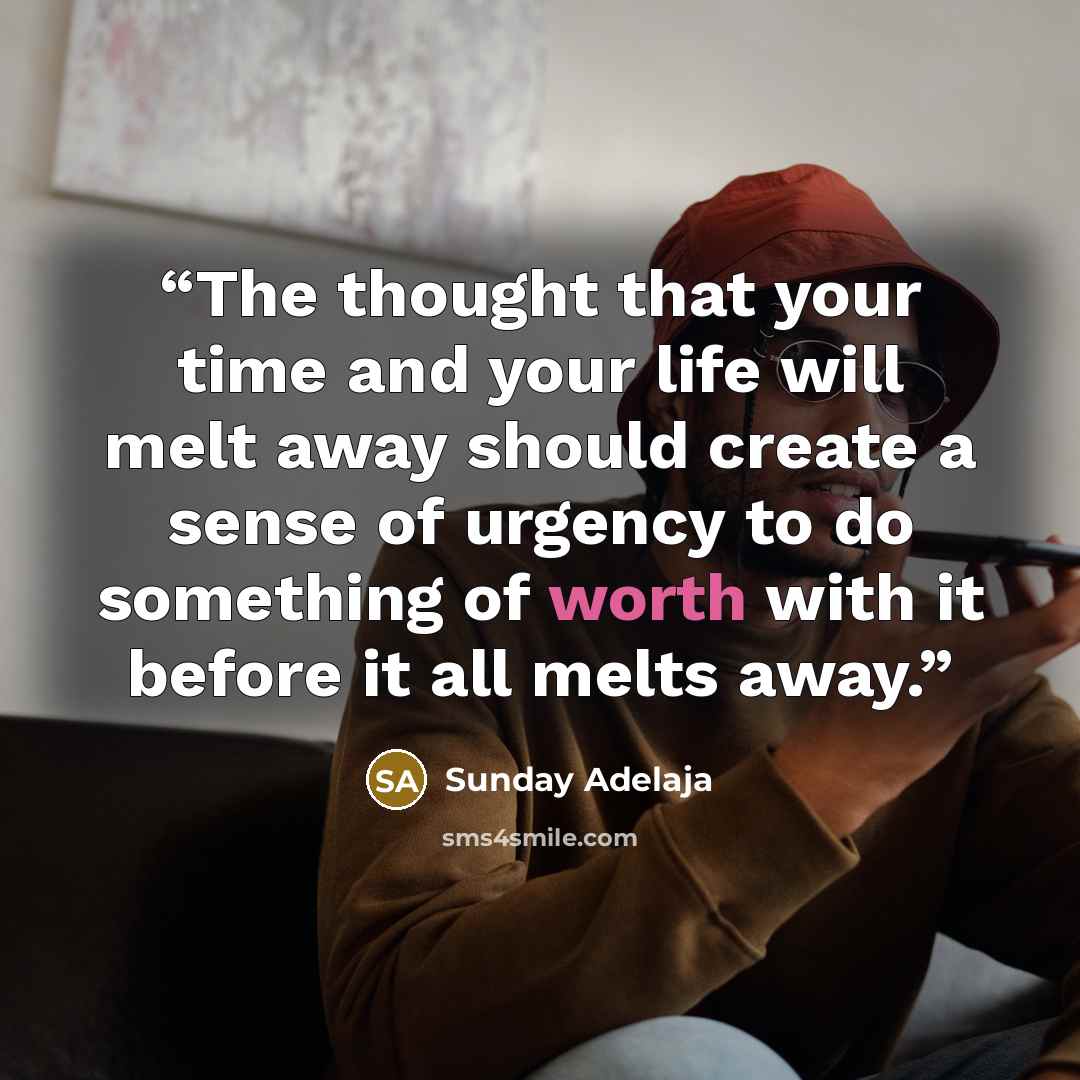 “The thought that your time and your life will melt away should create a sense of urgency to do something of worth with it before it all melts away.” quote by Sunday Adelaja