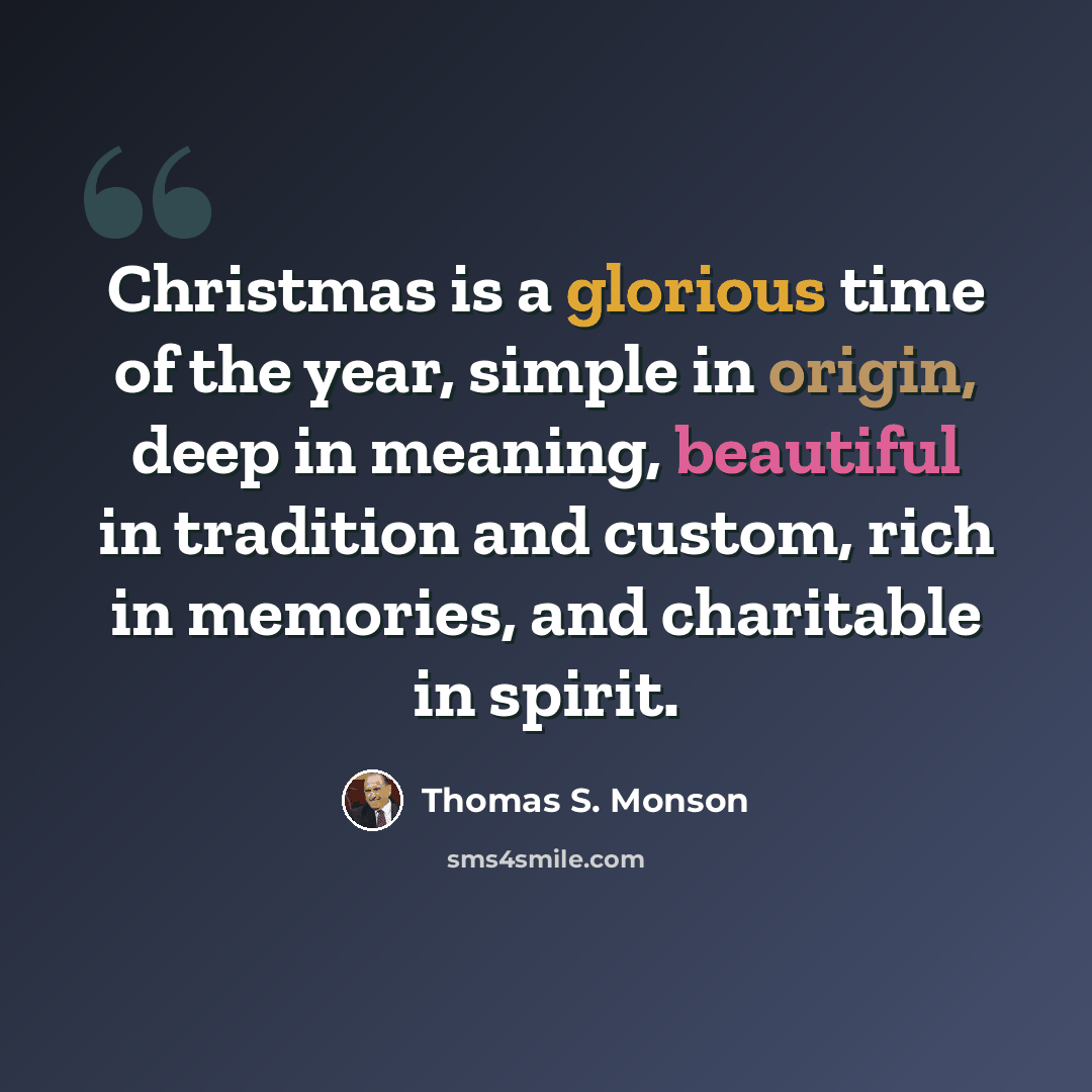 “Christmas is a glorious time of the year, simple in origin, deep in meaning, beautiful in tradition and custom, rich in memories, and charitable in spirit.” quote by Thomas S. Monson