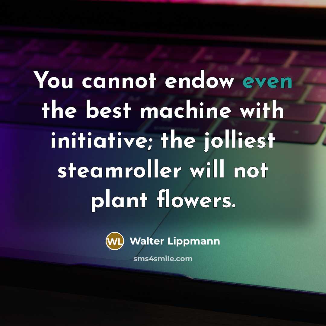 “You cannot endow even the best machine with initiative; the jolliest steamroller will not plant flowers.” quote by Walter Lippmann