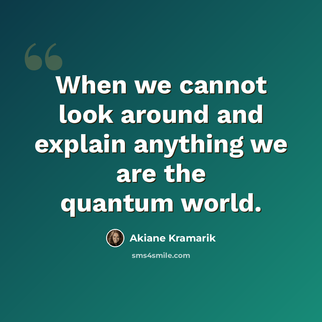 “When we cannot look around and explain anything we are the quantum world.” quote by Akiane Kramarik