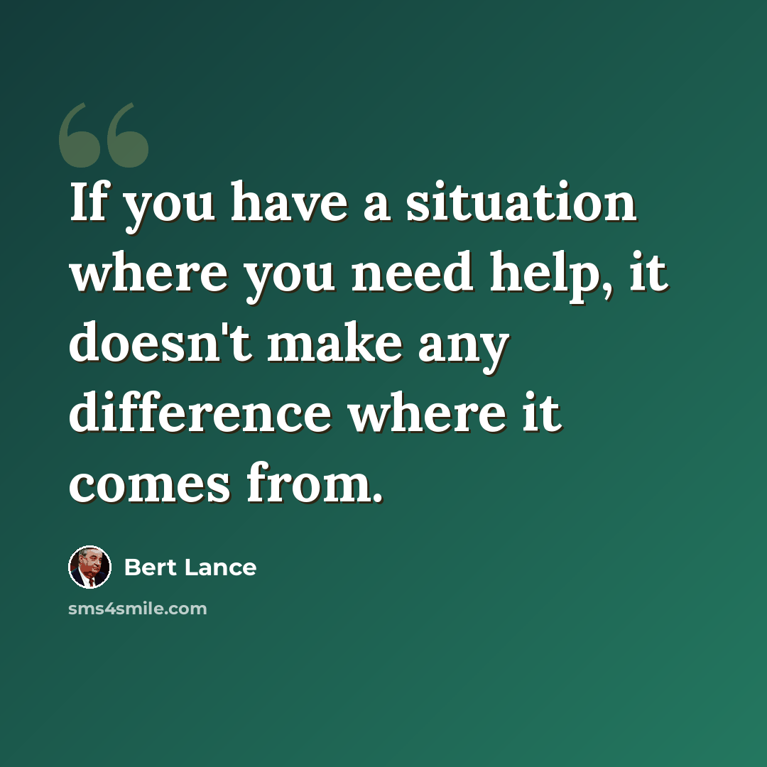 “If you have a situation where you need help, it doesn't make any difference where it comes from.” quote by Bert Lance
