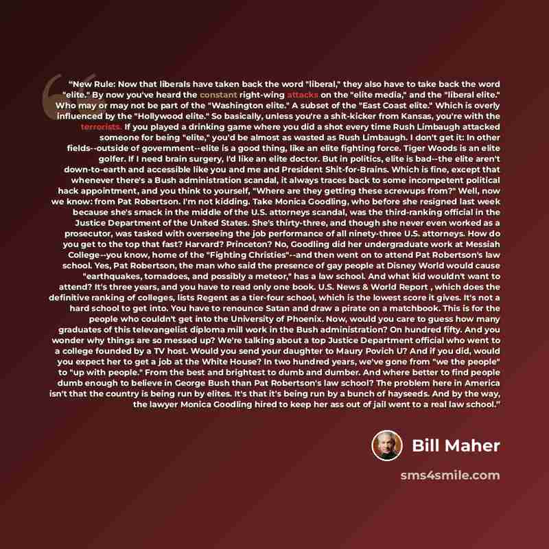 “New Rule: Now that liberals have taken back the word "liberal," they also have to take back the word "elite." By now you've heard the constant right-wing attacks on the "elite media," and the "liberal elite." Who may or may not be part of the "Washington elite." A subset of the "East Coast elite."…” quote by Bill Maher