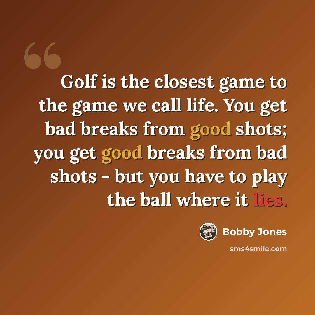 “Golf is the closest game to the game we call life. You get bad breaks from good shots; you get good breaks from bad shots - but you have to play the ball where it lies.” quote by Bobby Jones
