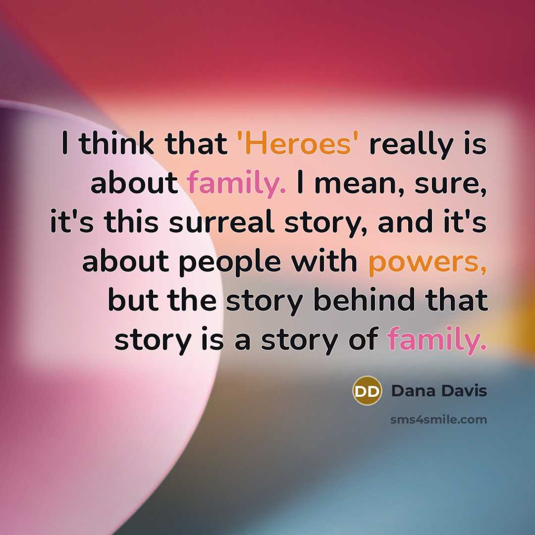 “I think that 'Heroes' really is about family. I mean, sure, it's this surreal story, and it's about people with powers, but the story behind that story is a story of family.” quote by Dana Davis