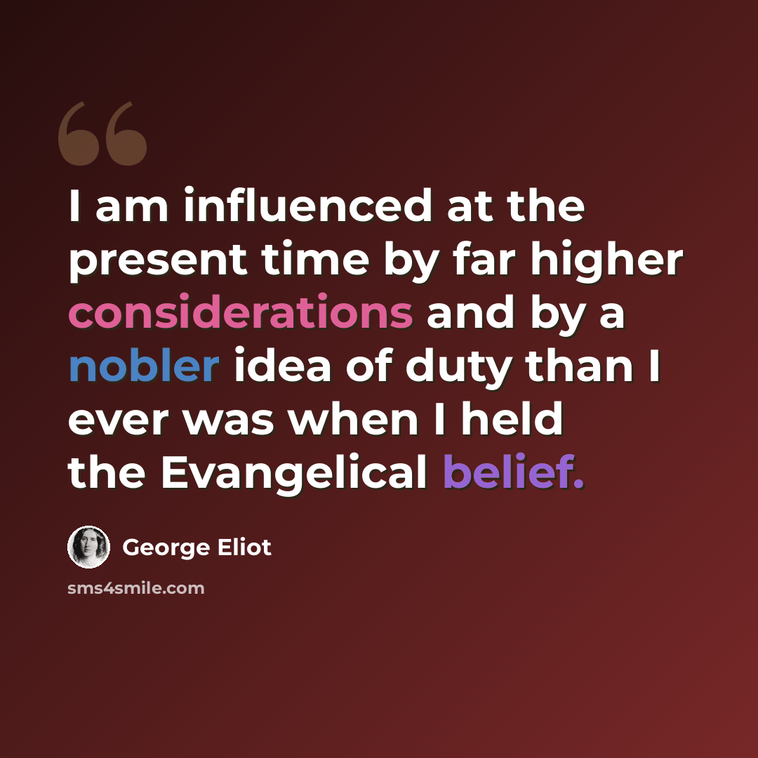 “I am influenced at the present time by far higher considerations and by a nobler idea of duty than I ever was when I held the Evangelical belief.” quote by George Eliot