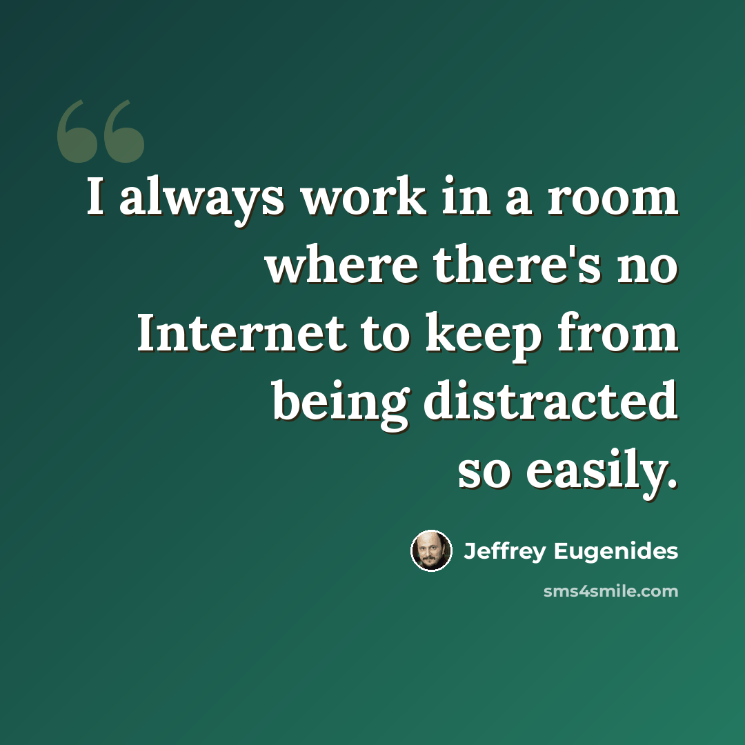 “I always work in a room where there's no Internet to keep from being distracted so easily.” quote by Jeffrey Eugenides
