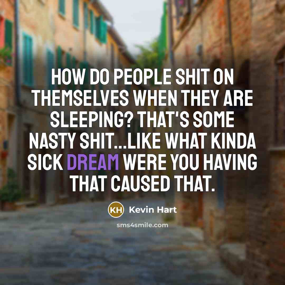 “How do people shit on themselves when they are sleeping? That's some nasty shit…like what kinda sick dream were you having that caused that.” quote by Kevin Hart