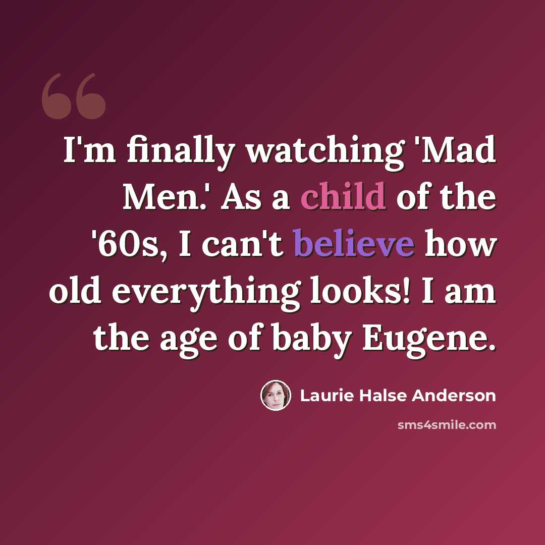 “I'm finally watching 'Mad Men.' As a child of the '60s, I can't believe how old everything looks! I am the age of baby Eugene.” quote by Laurie Halse Anderson