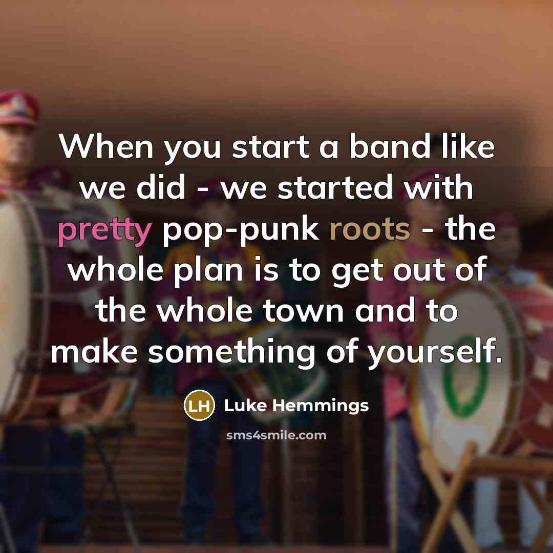 “When you start a band like we did - we started with pretty pop-punk roots - the whole plan is to get out of the whole town and to make something of yourself.” quote by Luke Hemmings