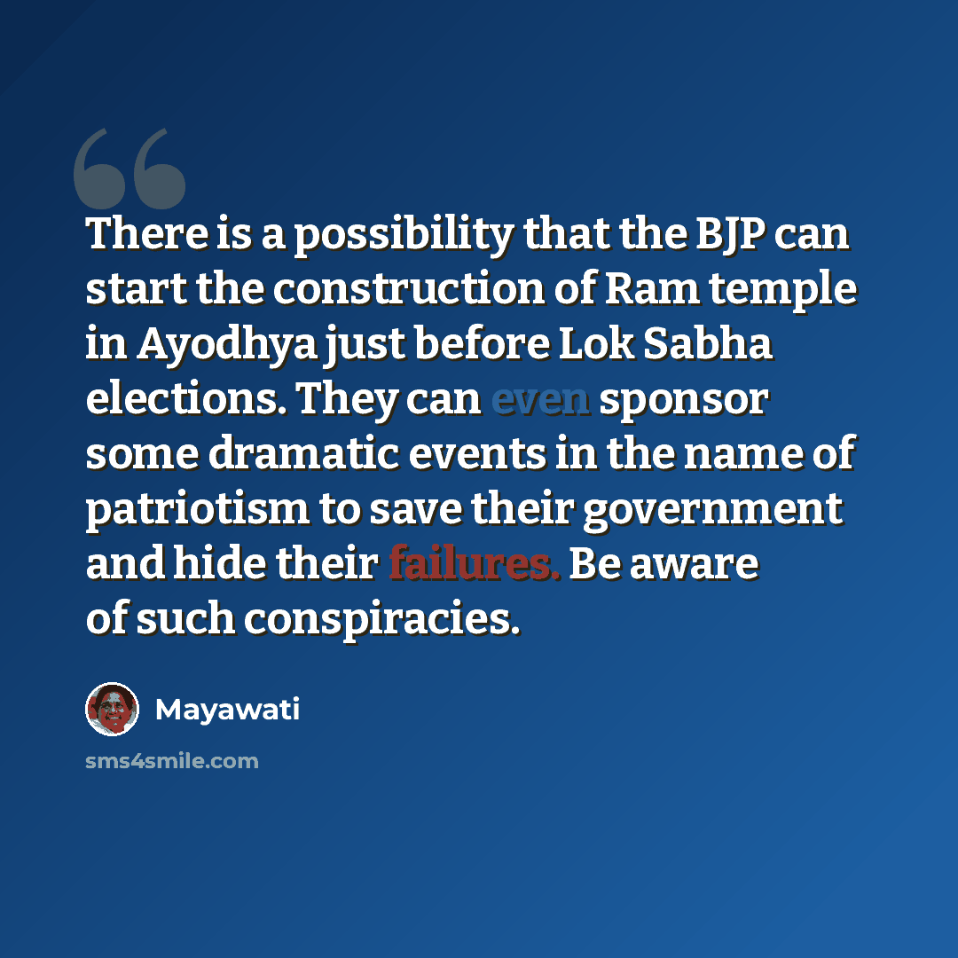 “There is a possibility that the BJP can start the construction of Ram temple in Ayodhya just before Lok Sabha elections. They can even sponsor some dramatic events in the name of patriotism to save their government and hide their failures. Be aware of such conspiracies.” quote by Mayawati