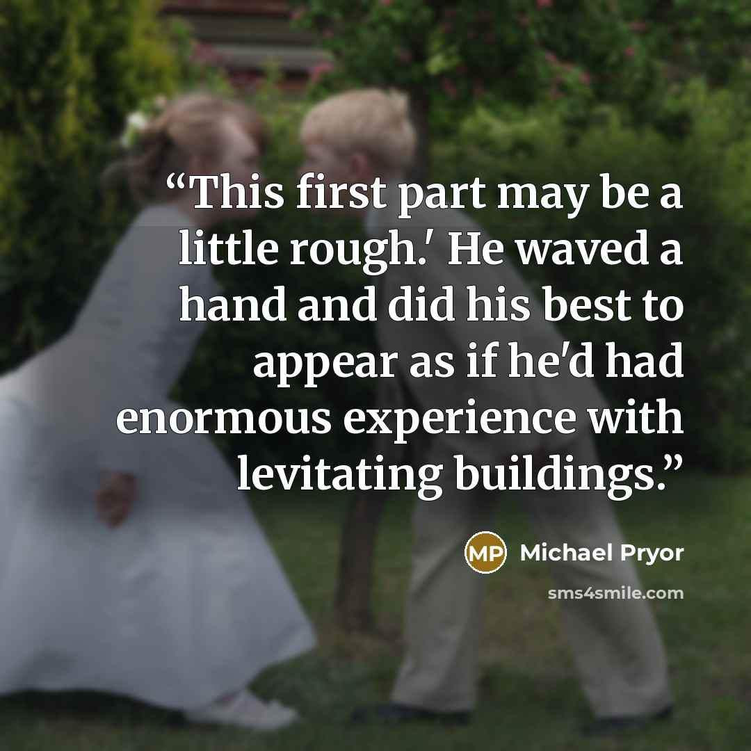 “This first part may be a little rough.' He waved a hand and did his best to appear as if he'd had enormous experience with levitating buildings.” quote by Michael Pryor