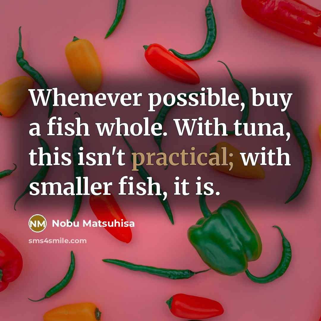 “Whenever possible, buy a fish whole. With tuna, this isn't practical; with smaller fish, it is.” quote by Nobu Matsuhisa