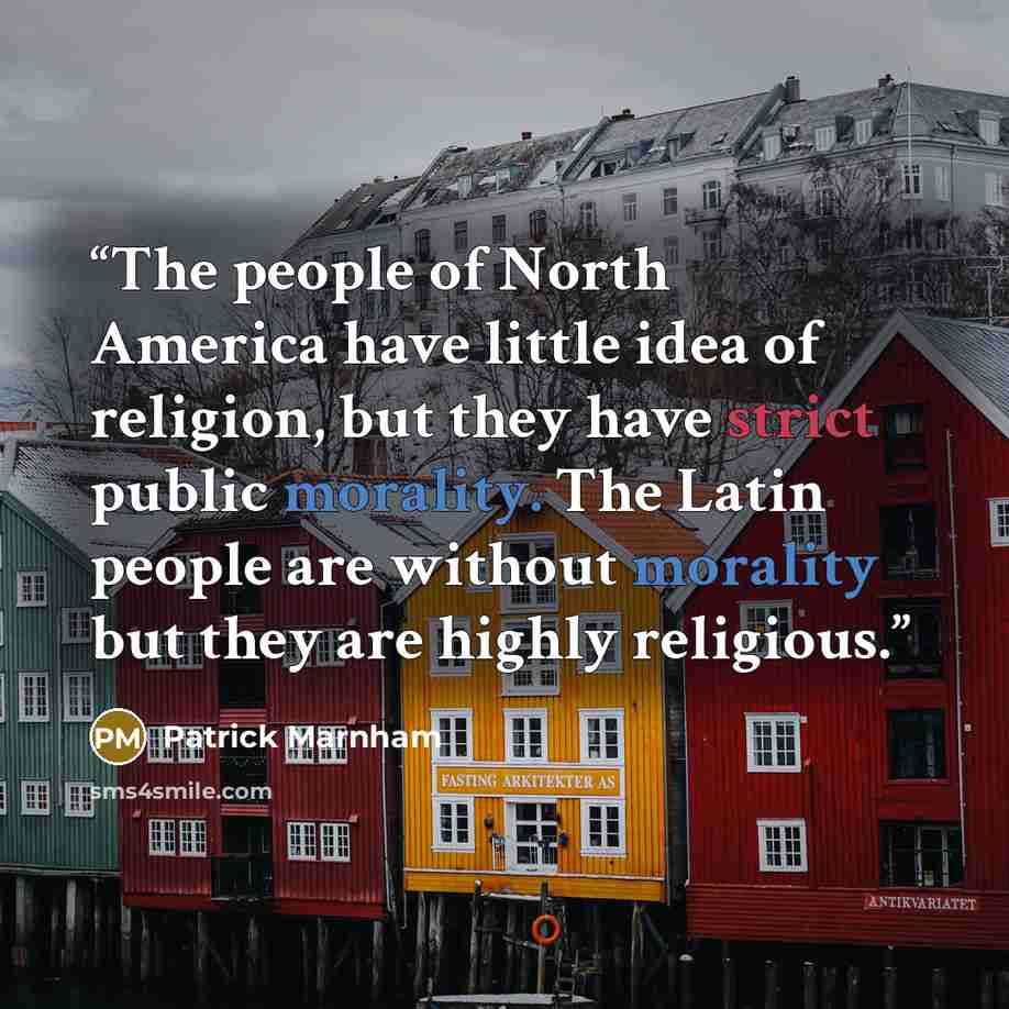 “The people of North America have little idea of religion, but they have strict public morality. The Latin people are without morality but they are highly religious.” quote by Patrick Marnham