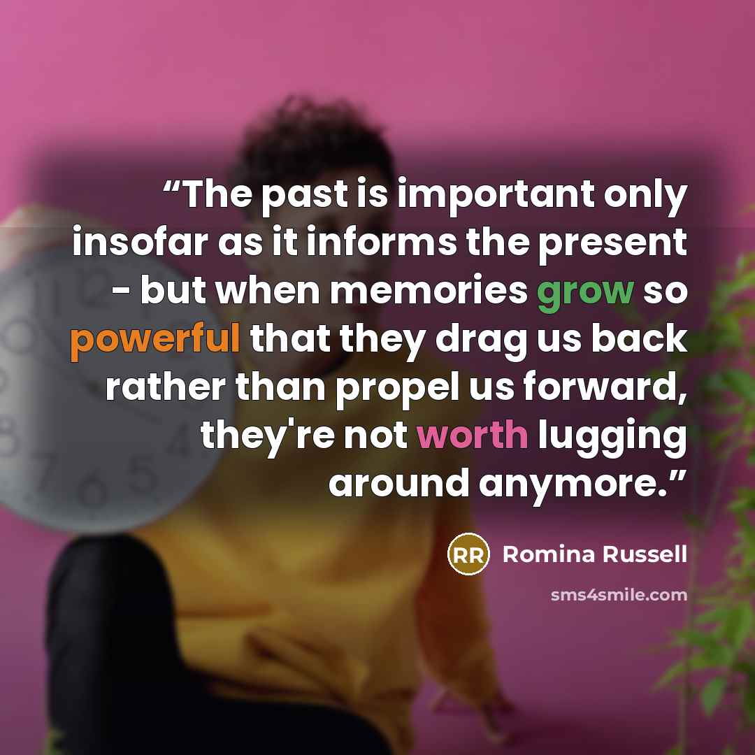 “The past is important only insofar as it informs the present - but when memories grow so powerful that they drag us back rather than propel us forward, they're not worth lugging around anymore.” quote by Romina Russell