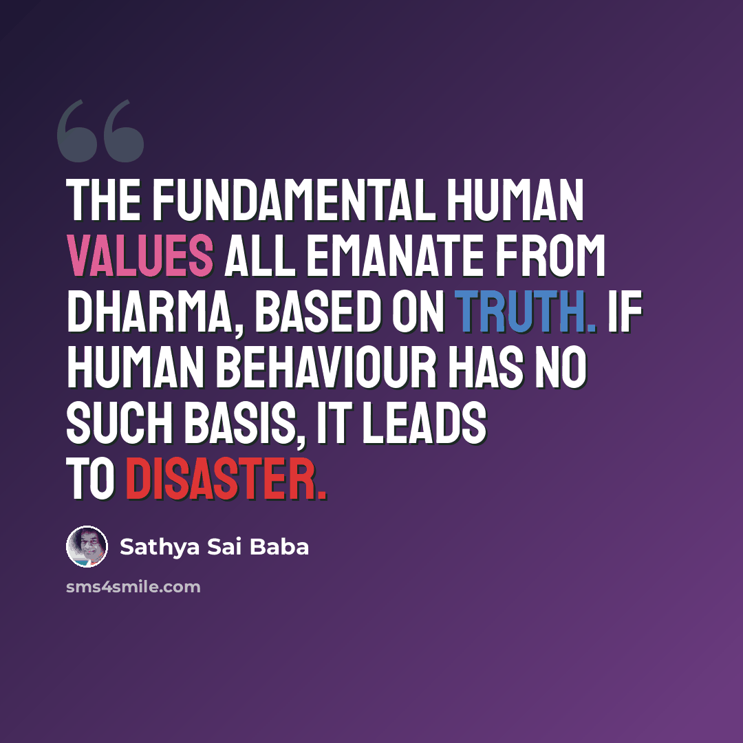 “The fundamental human values all emanate from Dharma, based on Truth. If human behaviour has no such basis, it leads to disaster.” quote by Sathya Sai Baba