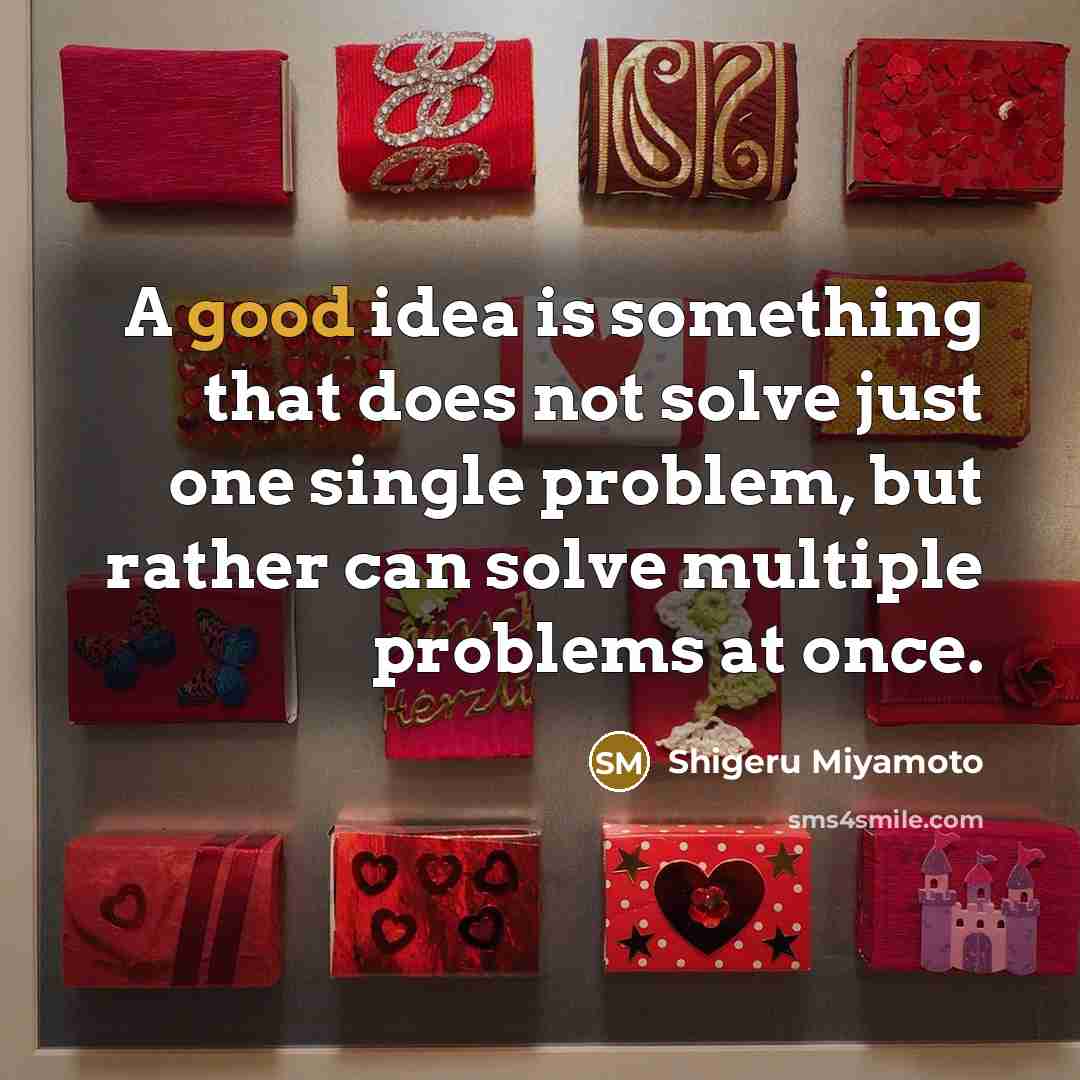 “A good idea is something that does not solve just one single problem, but rather can solve multiple problems at once.” quote by Shigeru Miyamoto