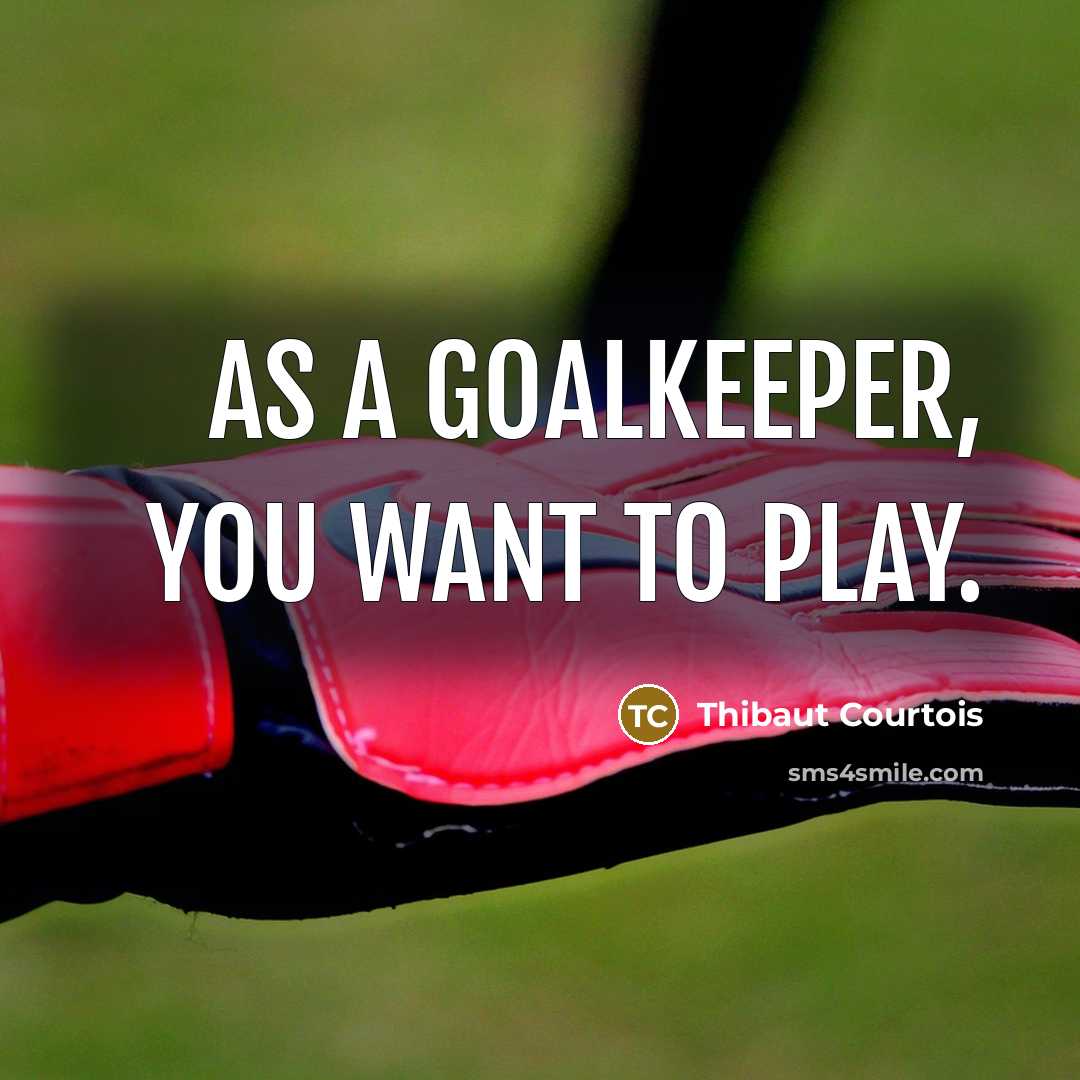 “As a goalkeeper, you want to play.” quote by Thibaut Courtois